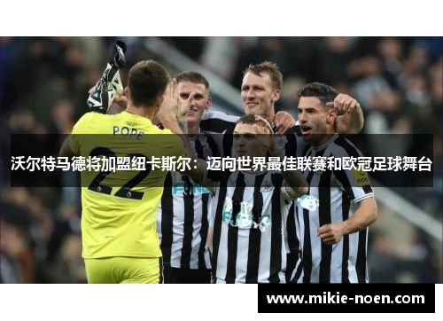 沃尔特马德将加盟纽卡斯尔：迈向世界最佳联赛和欧冠足球舞台